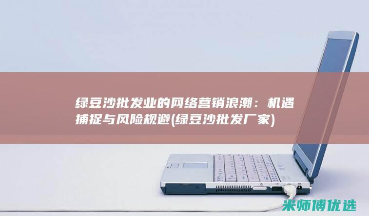 绿豆沙批发业的网络营销浪潮：机遇捕捉与风险规避 (绿豆沙批发厂家)