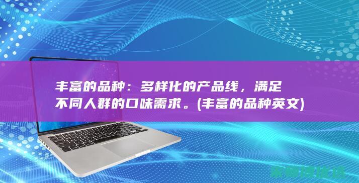 丰富的品种：多样化的产品线，满足不同人群的口味需求。(丰富的品种英文)