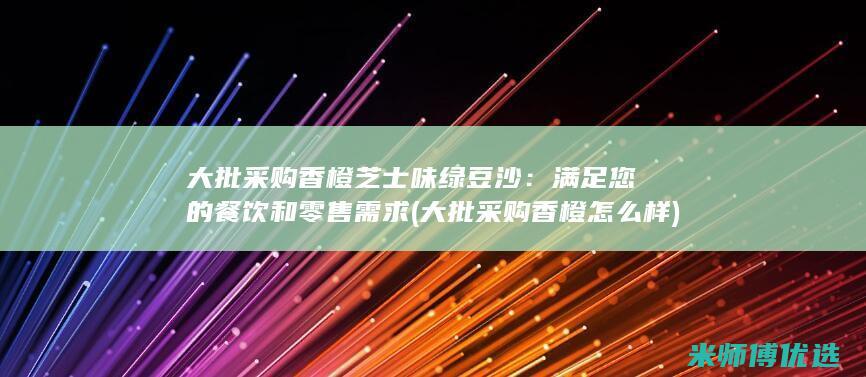 大批采购香橙芝士味绿豆沙：满足您的餐饮和零售需求 (大批采购香橙怎么样)