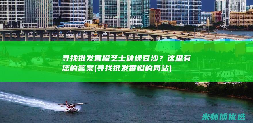 寻找批发香橙芝士味绿豆沙？这里有您的答案 (寻找批发香橙的网站)