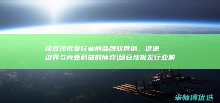 绿豆沙批发行业的品牌软营销：道德边界与商业利益的博弈 (绿豆沙批发行业前景)