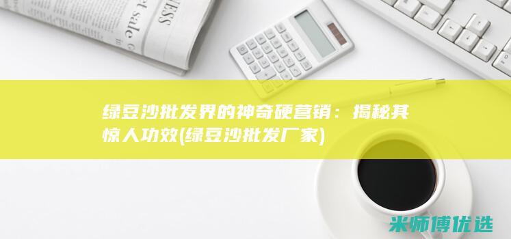 绿豆沙批发界的神奇硬营销：揭秘其惊人功效 (绿豆沙批发厂家)