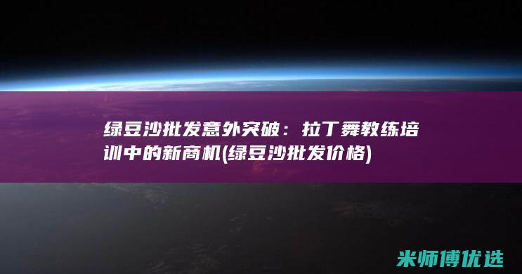 绿豆沙批发意外突破：拉丁舞教练培训中的新商机 (绿豆沙批发价格)