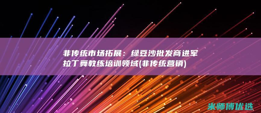 非传统市场拓展：绿豆沙批发商进军拉丁舞教练培训领域 (非传统营销)