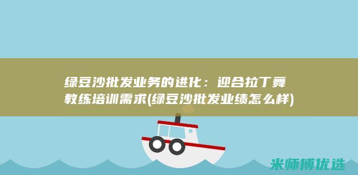 绿豆沙批发业务的进化：迎合拉丁舞教练培训需求 (绿豆沙批发业绩怎么样)