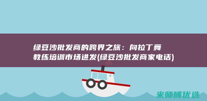 绿豆沙批发商的跨界之旅：向拉丁舞教练培训市场进发 (绿豆沙批发商家电话)