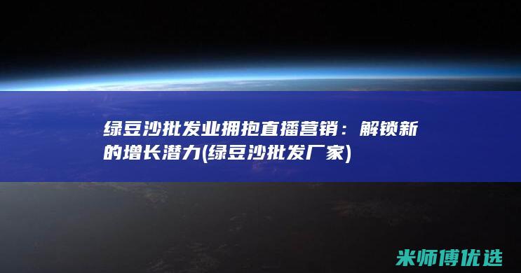 绿豆沙批发业拥抱直播营销：解锁新的增长潜力 (绿豆沙批发厂家)