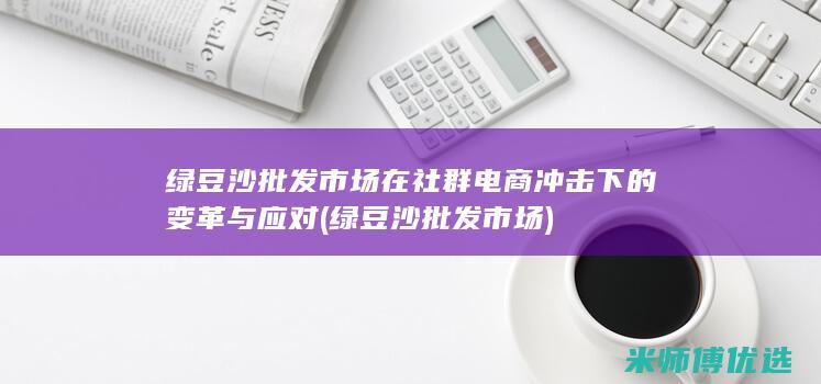 绿豆沙批发市场在社群电商冲击下的变革与应对 (绿豆沙批发市场)