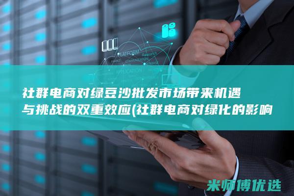 社群电商对绿豆沙批发市场带来机遇与挑战的双重效应 (社群电商对绿化的影响)