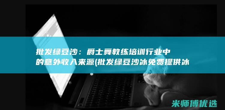 批发绿豆沙：爵士舞教练培训行业中的意外收入来源 (批发绿豆沙冰免费提供冰箱)