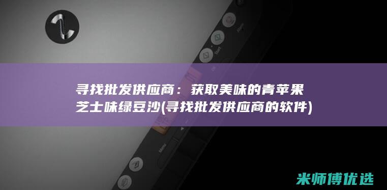 寻找批发供应商：获取美味的青苹果芝士味绿豆沙 (寻找批发供应商的软件)