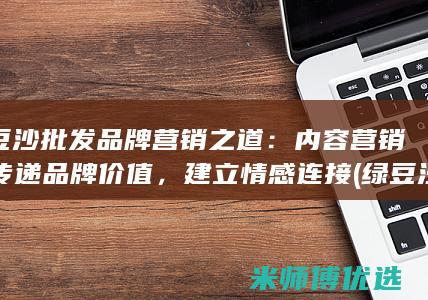 绿豆沙批发品牌营销之道：内容营销，传递品牌价值，建立情感连接 (绿豆沙批发品种有哪些)