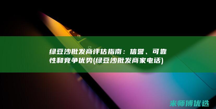 绿豆沙批发商评估指南：信誉、可靠性和竞争优势 (绿豆沙批发商家电话)