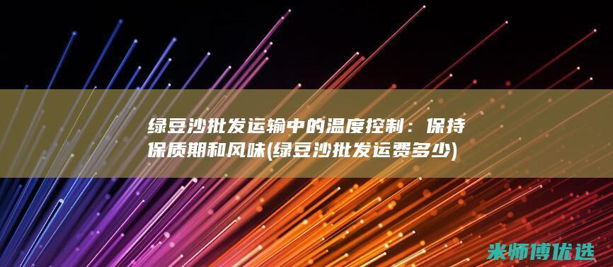 绿豆沙批发运输中的温度控制：保持保质期和风味 (绿豆沙批发运费多少)