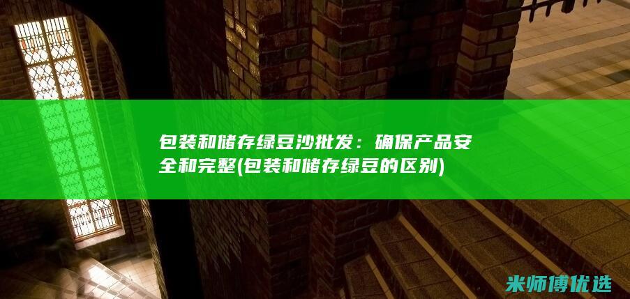 包装和储存绿豆沙批发：确保产品安全和完整 (包装和储存绿豆的区别)