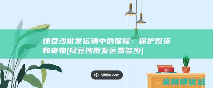 绿豆沙批发运输中的保险：保护投资和货物 (绿豆沙批发运费多少)