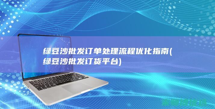 绿豆沙批发订单处理流程优化指南 (绿豆沙批发订货平台)