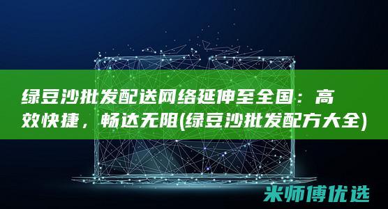 绿豆沙批发配送网络延伸至全国：高效快捷，畅达无阻 (绿豆沙批发配方大全)