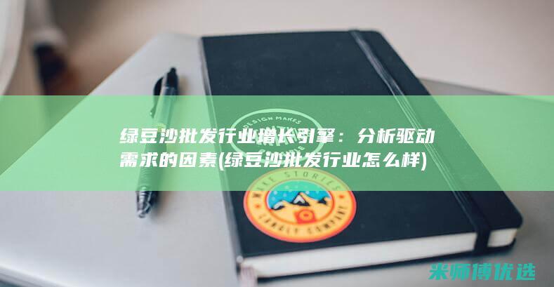 绿豆沙批发行业增长引擎：分析驱动需求的因素 (绿豆沙批发行业怎么样)