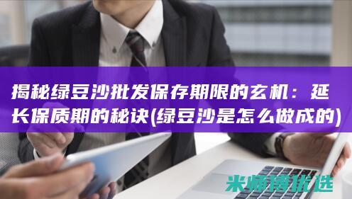 揭秘绿豆沙批发保存期限的玄机：延长保质期的秘诀 (绿豆沙是怎么做成的)