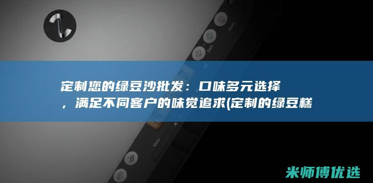 定制您的绿豆沙批发：口味多元选择，满足不同客户的味觉追求 (定制的绿豆糕)