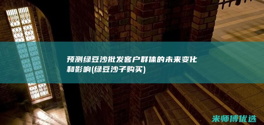 预测绿豆沙批发客户群体的未来变化和影响 (绿豆沙子购买)