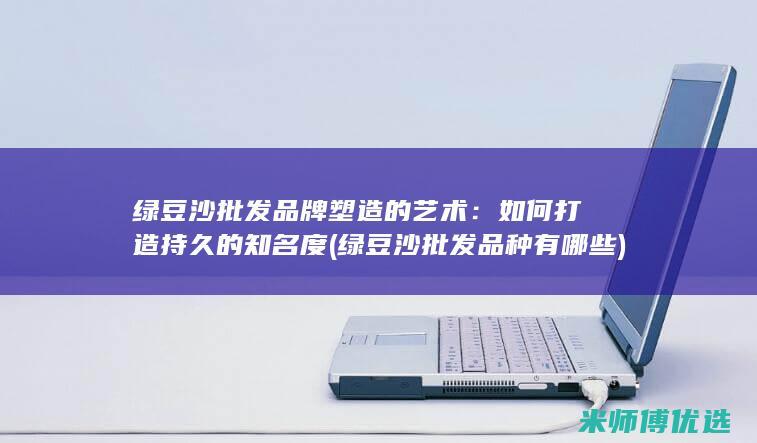 绿豆沙批发品牌塑造的艺术：如何打造持久的知名度 (绿豆沙批发品种有哪些)