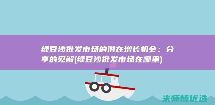 绿豆沙批发市场的潜在增长机会：分享的见解 (绿豆沙批发市场在哪里)