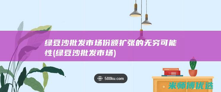 绿豆沙批发市场份额扩张的无穷可能性 (绿豆沙批发市场)