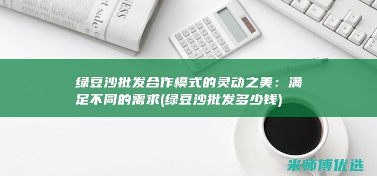 绿豆沙批发合作模式的灵动之美：满足不同的需求 (绿豆沙批发多少钱)