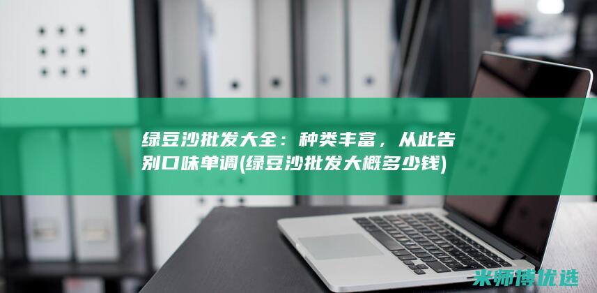 绿豆沙批发大全：种类丰富，从此告别口味单调 (绿豆沙批发大概多少钱)