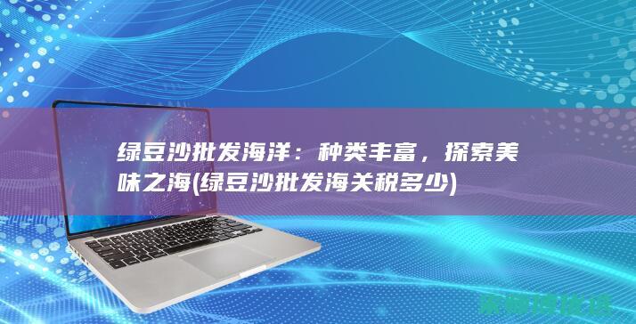 绿豆沙批发海洋：种类丰富，探索美味之海 (绿豆沙批发海关税多少)