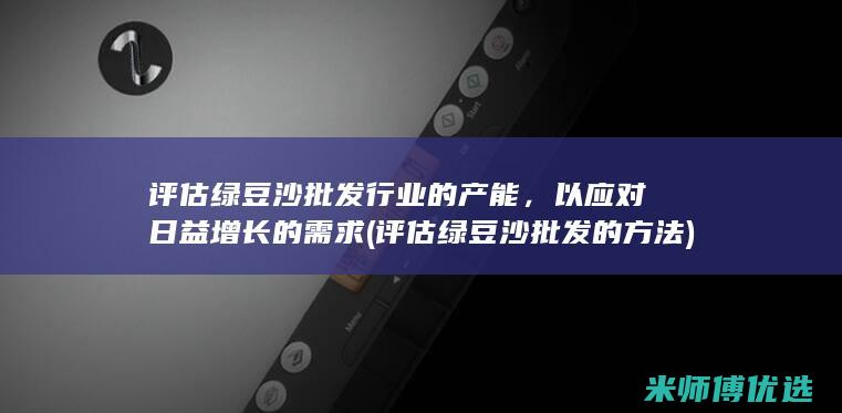 评估绿豆沙批发行业的产能，以应对日益增长的需求 (评估绿豆沙批发的方法)