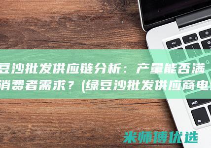 绿豆沙批发供应链分析：产量能否满足消费者需求？ (绿豆沙批发供应商电话)