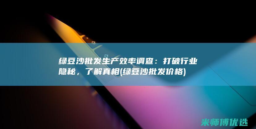 绿豆沙批发生产效率调查：打破行业隐秘，了解真相 (绿豆沙批发价格)