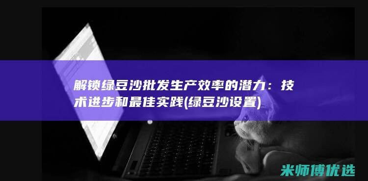 解锁绿豆沙批发生产效率的潜力：技术进步和最佳实践 (绿豆沙设置)