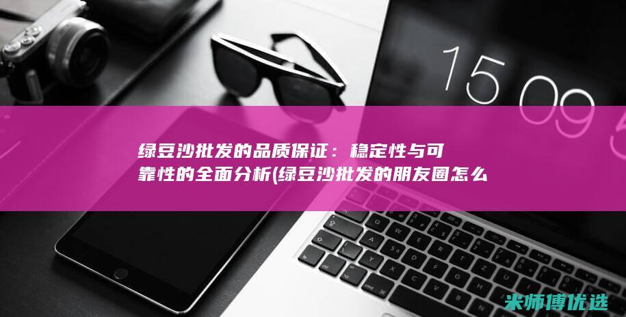 绿豆沙批发的品质保证：稳定性与可靠性的全面分析 (绿豆沙批发的朋友圈怎么发)