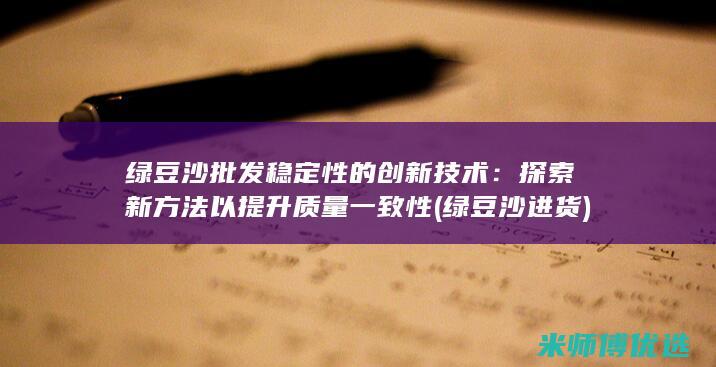 绿豆沙批发稳定性的创新技术：探索新方法以提升质量一致性 (绿豆沙进货)