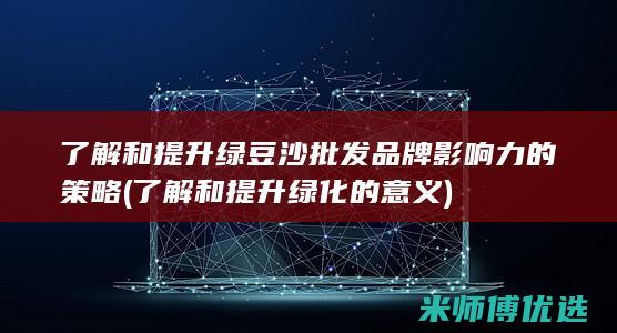 了解和提升绿豆沙批发品牌影响力的策略 (了解和提升绿化的意义)