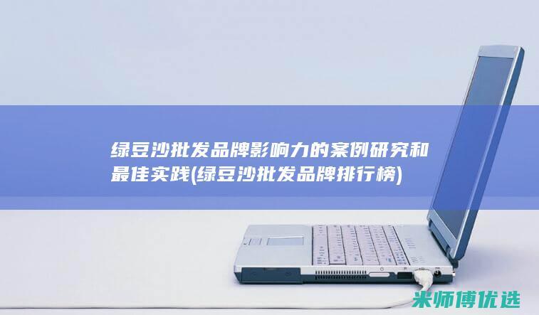 绿豆沙批发品牌影响力的案例研究和最佳实践 (绿豆沙批发品牌排行榜)