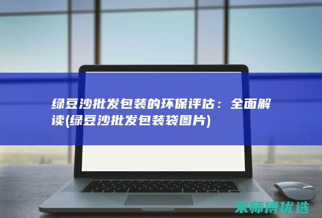 绿豆沙批发包装的环保评估：全面解读 (绿豆沙批发包装袋图片)