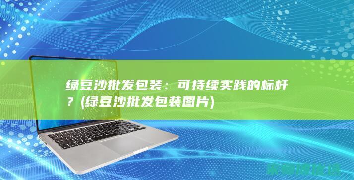 绿豆沙批发包装：可持续实践的标杆？ (绿豆沙批发包装图片)