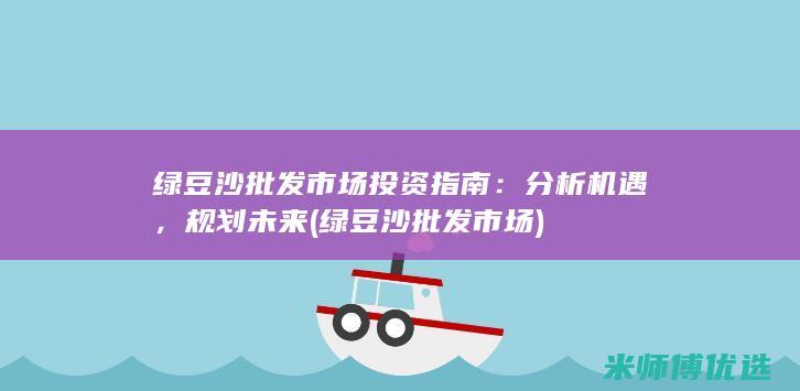 绿豆沙批发市场投资指南：分析机遇，规划未来 (绿豆沙批发市场)