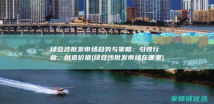 绿豆沙批发市场趋势与策略：引领行业，创造价值 (绿豆沙批发市场在哪里)