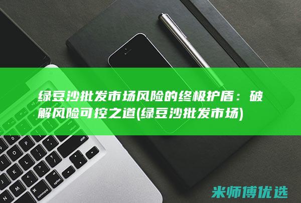 绿豆沙批发市场风险的终极护盾：破解风险可控之道 (绿豆沙批发市场)