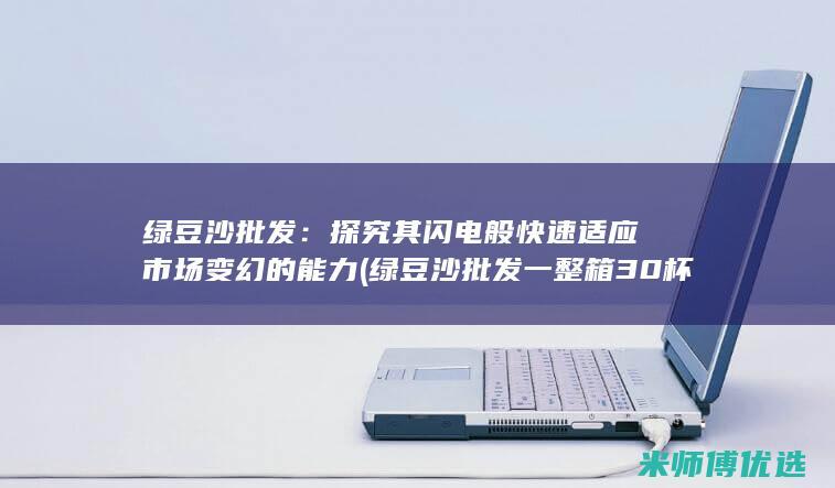 绿豆沙批发：探究其闪电般快速适应市场变幻的能力 (绿豆沙批发一整箱30杯)