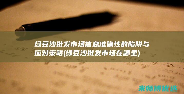 绿豆沙批发市场信息准确性的陷阱与应对策略 (绿豆沙批发市场在哪里)