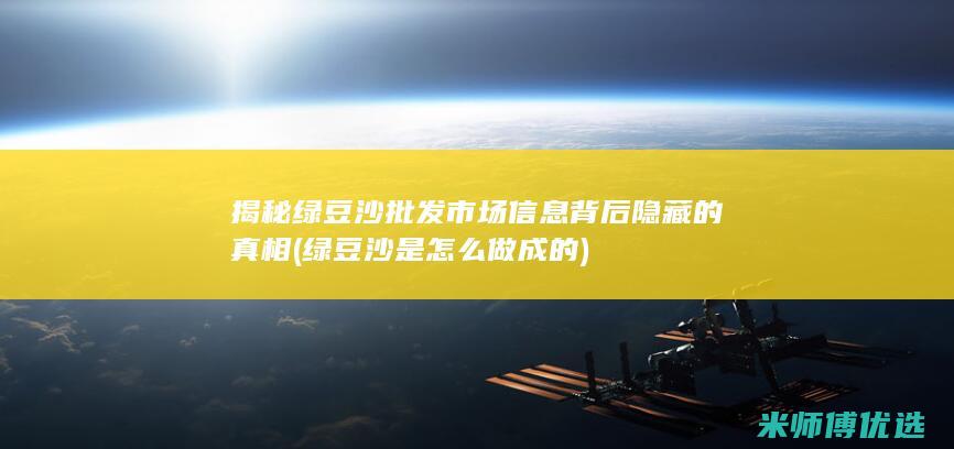 揭秘绿豆沙批发市场信息背后隐藏的真相 (绿豆沙是怎么做成的)