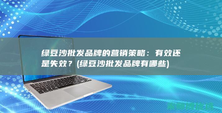 绿豆沙批发品牌的营销策略：有效还是失效？ (绿豆沙批发品牌有哪些)