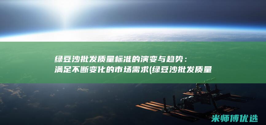 绿豆沙批发质量标准的演变与趋势：满足不断变化的市场需求 (绿豆沙批发质量怎么样)